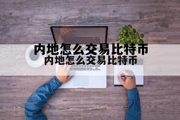 包含内地怎么交易比特币的词条 包含内地怎么交易比特币的词条